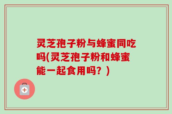 灵芝孢子粉与蜂蜜同吃吗(灵芝孢子粉和蜂蜜能一起食用吗?) 灵芝孢子粉与蜂蜜同吃吗(灵芝孢子粉和蜂蜜能一起食用吗?)
