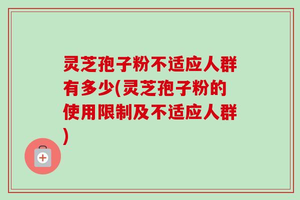 灵芝孢子粉不适应人群有多少(灵芝孢子粉的使用限制及不适应人群)