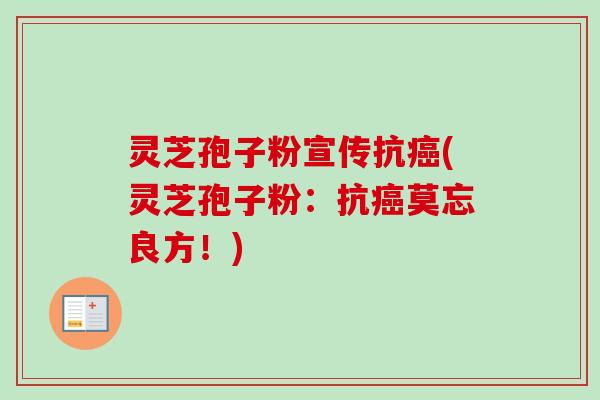 灵芝孢子粉宣传抗癌(灵芝孢子粉：抗癌莫忘良方！)