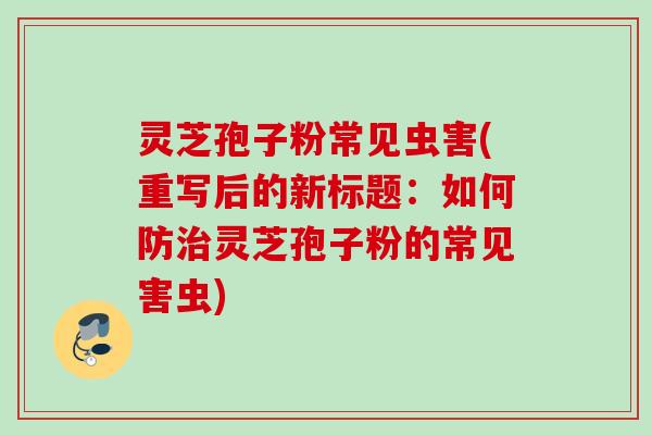 灵芝孢子粉常见虫害(重写后的新标题：如何防治灵芝孢子粉的常见害虫)