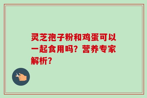 灵芝孢子粉和鸡蛋可以一起食用吗?营养专家解析? 灵芝孢子粉和鸡蛋可以一起食用吗?营养专家解析?