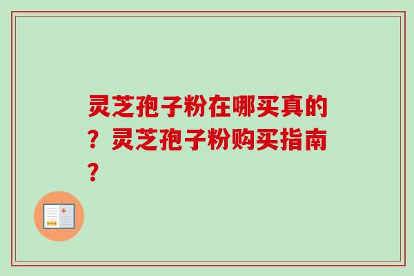 灵芝孢子粉在哪买真的？灵芝孢子粉购买指南？