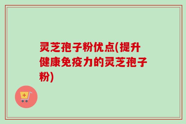 灵芝孢子粉优点(提升健康免疫力的灵芝孢子粉)