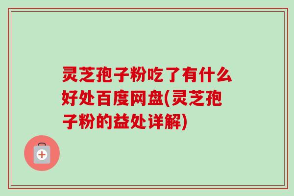 灵芝孢子粉吃了有什么好处百度网盘(灵芝孢子粉的益处详解)