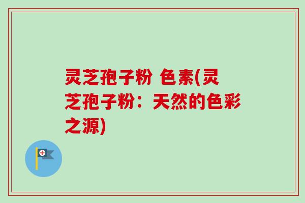 灵芝孢子粉 色素(灵芝孢子粉：天然的色彩之源)