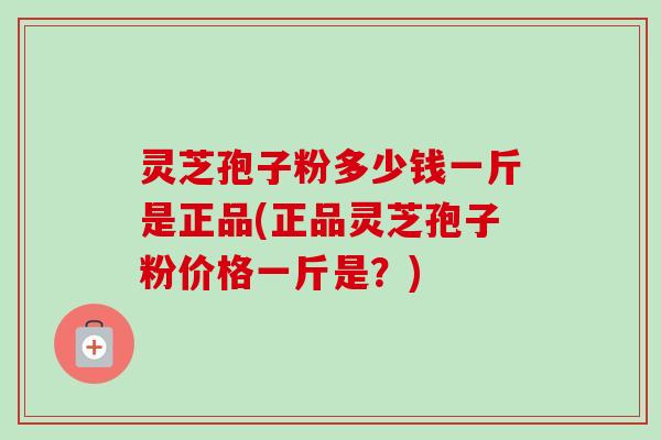 灵芝孢子粉多少钱一斤是正品(正品灵芝孢子粉价格一斤是？)