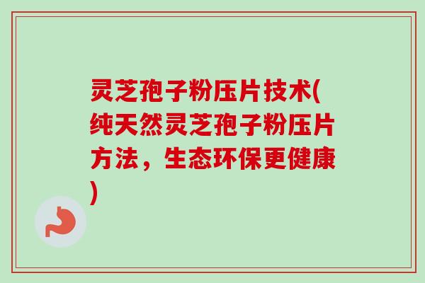 灵芝孢子粉压片技术(纯天然灵芝孢子粉压片方法，生态环保更健康)