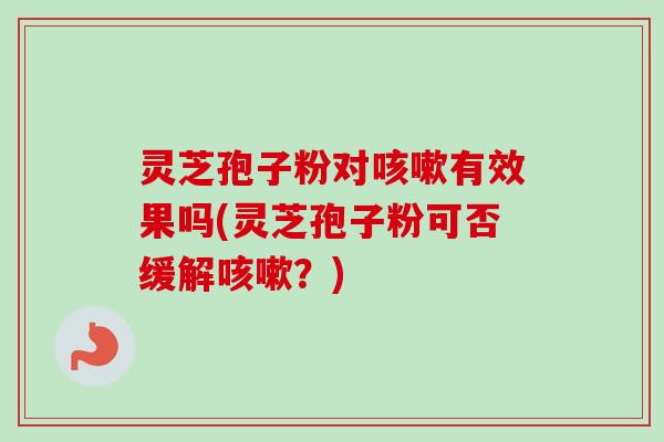 灵芝孢子粉对咳嗽有效果吗(灵芝孢子粉可否缓解咳嗽？)