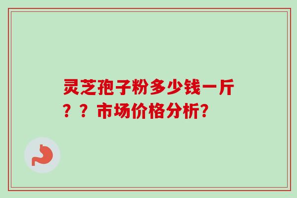 灵芝孢子粉多少钱一斤？？市场价格分析？