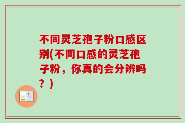 不同灵芝孢子粉口感区别(不同口感的灵芝孢子粉，你真的会分辨吗？)