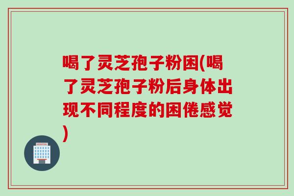 喝了灵芝孢子粉困(喝了灵芝孢子粉后身体出现不同程度的困倦感觉)