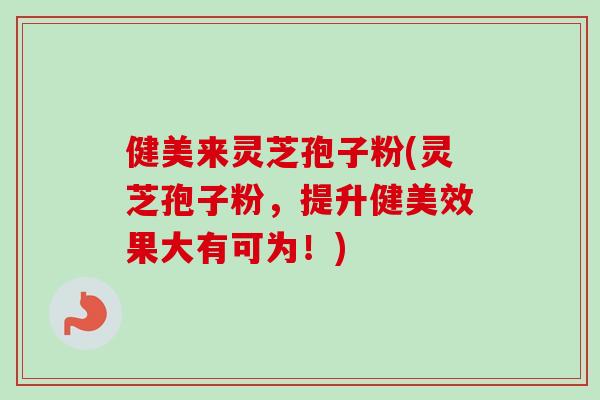 健美来灵芝孢子粉(灵芝孢子粉，提升健美效果大有可为！)