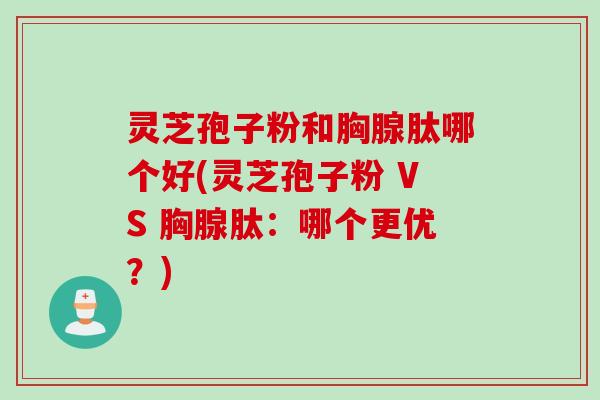 灵芝孢子粉和胸腺肽哪个好(灵芝孢子粉 VS 胸腺肽：哪个更优？)