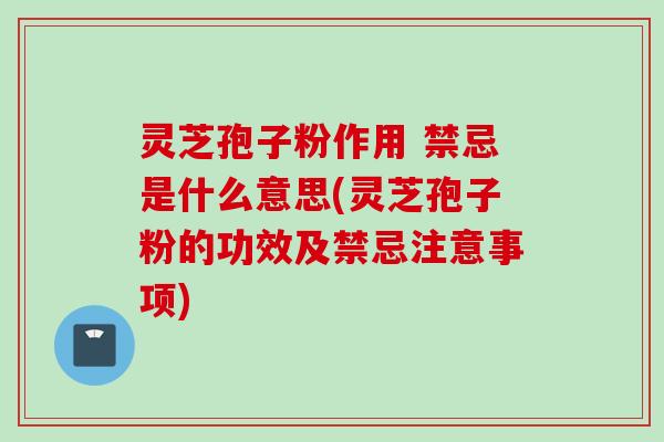 灵芝孢子粉作用 禁忌是什么意思(灵芝孢子粉的功效及禁忌注意事项)