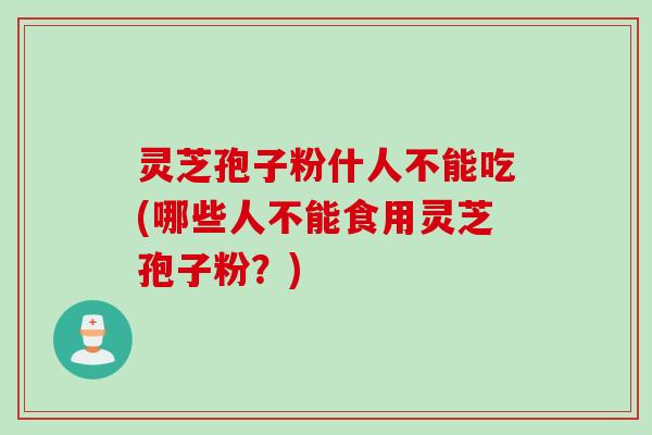 灵芝孢子粉什人不能吃(哪些人不能食用灵芝孢子粉？)