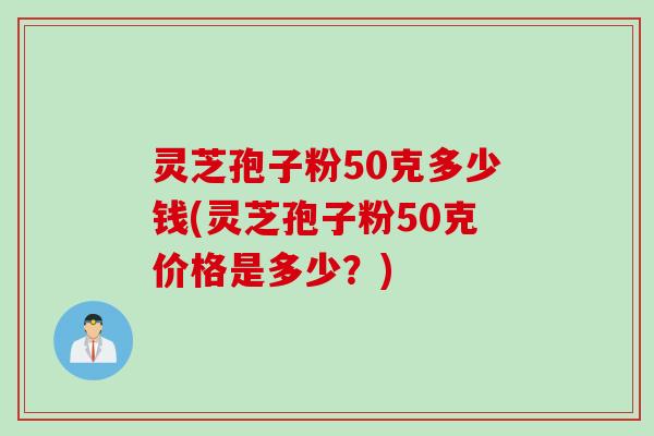 灵芝孢子粉50克多少钱(灵芝孢子粉50克价格是多少？)