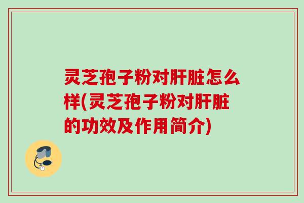 灵芝孢子粉对肝脏怎么样(灵芝孢子粉对肝脏的功效及作用简介)