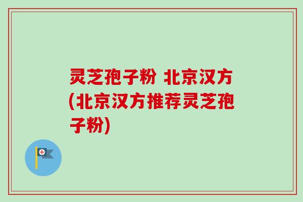 灵芝孢子粉 北京汉方(北京汉方推荐灵芝孢子粉)