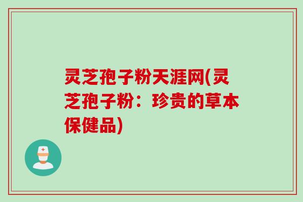 灵芝孢子粉天涯网(灵芝孢子粉：珍贵的草本保健品)