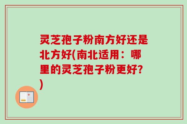 灵芝孢子粉南方好还是北方好(南北适用：哪里的灵芝孢子粉更好？)