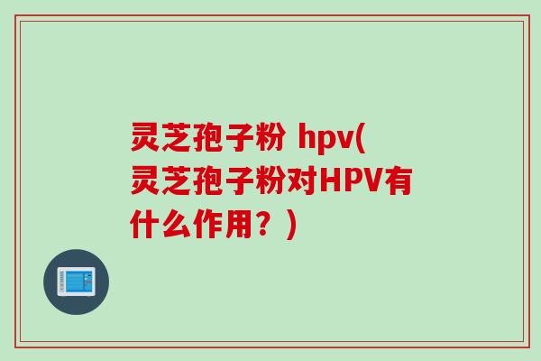 灵芝孢子粉 hpv(灵芝孢子粉对HPV有什么作用?) 灵芝孢子粉 hpv(灵芝孢子粉对HPV有什么作用?)