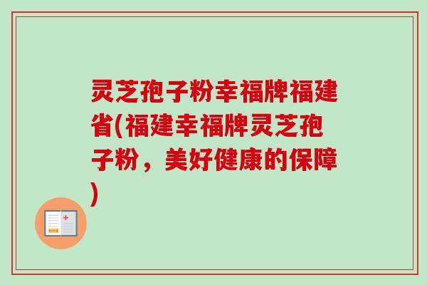 灵芝孢子粉幸福牌福建省(福建幸福牌灵芝孢子粉，美好健康的保障)