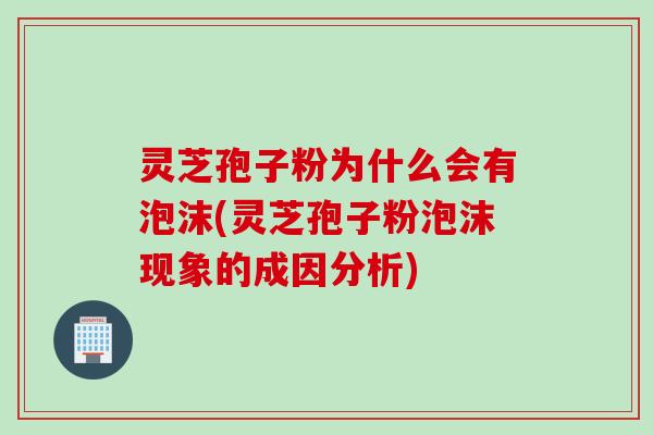 灵芝孢子粉为什么会有泡沫(灵芝孢子粉泡沫现象的成因分析)