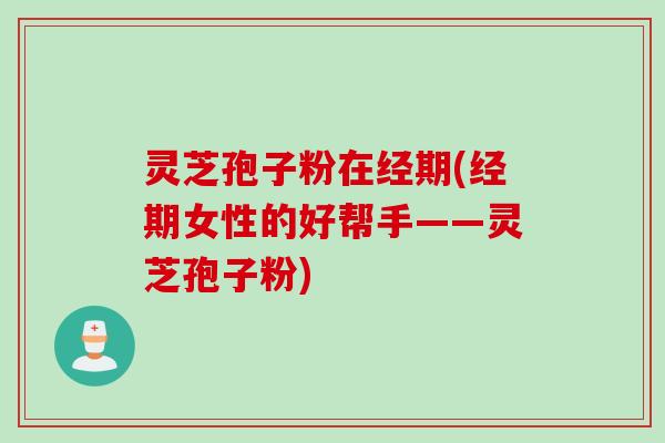 灵芝孢子粉在经期(经期女性的好帮手——灵芝孢子粉) 灵芝孢子粉在经期(经期女性的好帮手——灵芝孢子粉)
