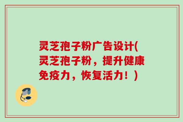 灵芝孢子粉广告设计(灵芝孢子粉，提升健康免疫力，恢复活力！)