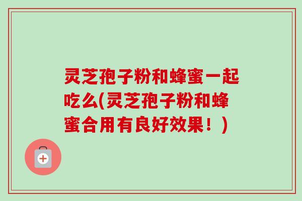 灵芝孢子粉和蜂蜜一起吃么(灵芝孢子粉和蜂蜜合用有良好效果！)