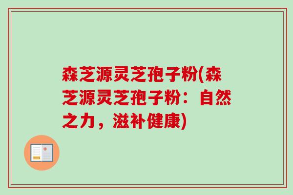 森芝源灵芝孢子粉(森芝源灵芝孢子粉:自然之力,滋补健康) 森芝源灵芝孢子粉(森芝源灵芝孢子粉:自然之力,滋补健康)