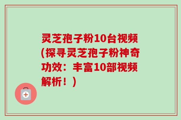 灵芝孢子粉10台视频(探寻灵芝孢子粉神奇功效：丰富10部视频解析！)
