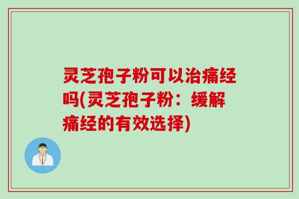 灵芝孢子粉可以治痛经吗(灵芝孢子粉：缓解痛经的有效选择)