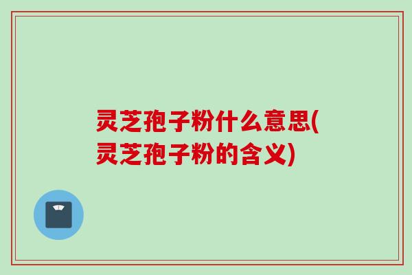 灵芝孢子粉什么意思(灵芝孢子粉的含义) 灵芝孢子粉什么意思(灵芝孢子粉的含义)