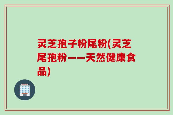 灵芝孢子粉尾粉(灵芝尾孢粉——天然健康食品)