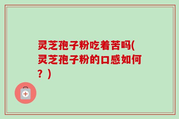 灵芝孢子粉吃着苦吗(灵芝孢子粉的口感如何？)
