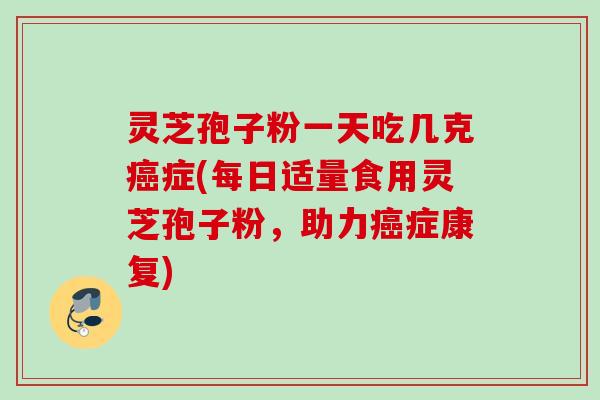 灵芝孢子粉一天吃几克癌症(每日适量食用灵芝孢子粉，助力癌症康复)