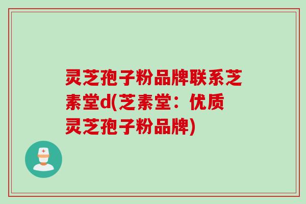 灵芝孢子粉品牌联系芝素堂d(芝素堂：优质灵芝孢子粉品牌)
