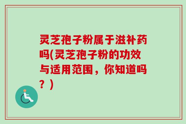 灵芝孢子粉属于滋补药吗(灵芝孢子粉的功效与适用范围，你知道吗？)