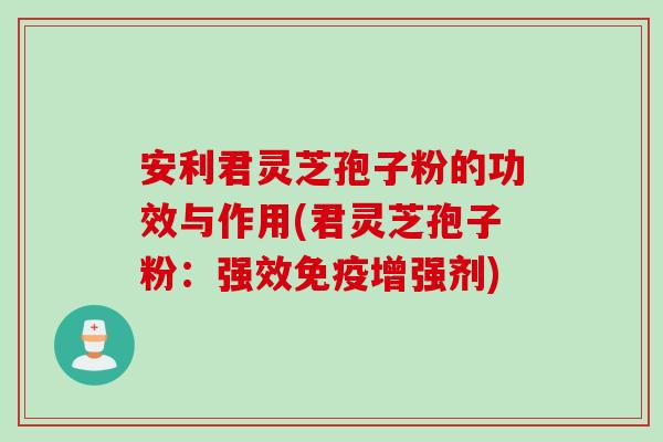 安利君灵芝孢子粉的功效与作用(君灵芝孢子粉：强效免疫增强剂)