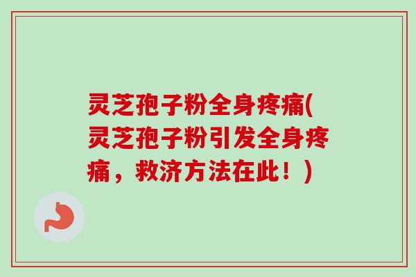 灵芝孢子粉全身疼痛(灵芝孢子粉引发全身疼痛，救济方法在此！)