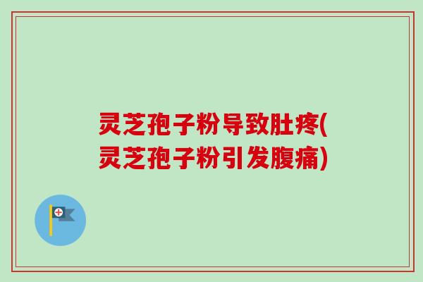 灵芝孢子粉导致肚疼(灵芝孢子粉引发腹痛)