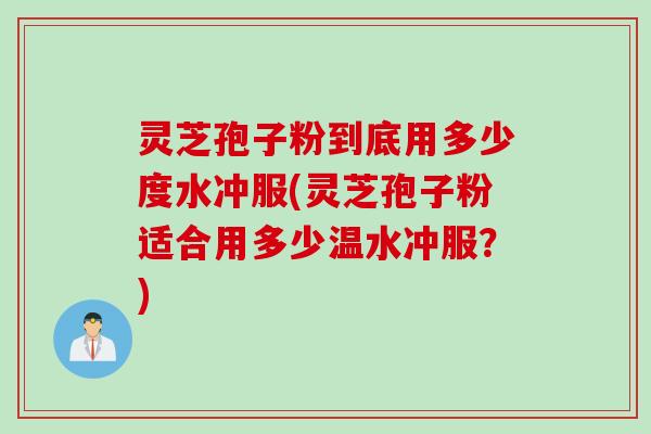 灵芝孢子粉到底用多少度水冲服(灵芝孢子粉适合用多少温水冲服？)