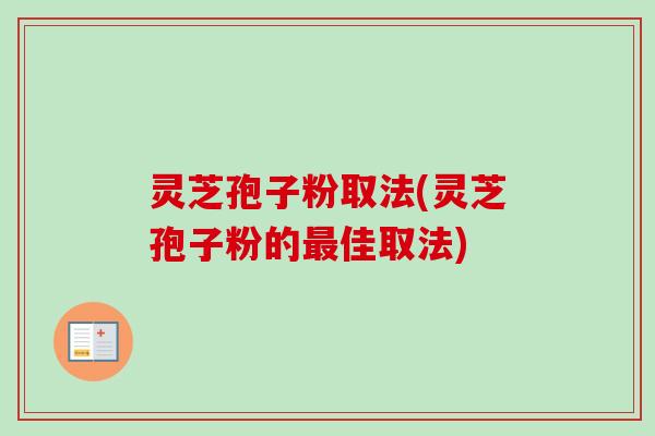 灵芝孢子粉取法(灵芝孢子粉的佳取法) 灵芝孢子粉取法(灵芝孢子粉的佳取法)
