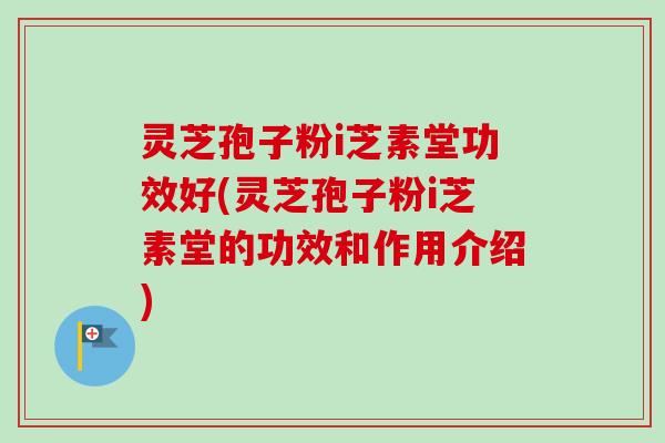 灵芝孢子粉i芝素堂功效好(灵芝孢子粉i芝素堂的功效和作用介绍) 灵芝孢子粉i芝素堂功效好(灵芝孢子粉i芝素堂的功效和作用介绍)