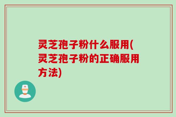 灵芝孢子粉什么服用(灵芝孢子粉的正确服用方法)