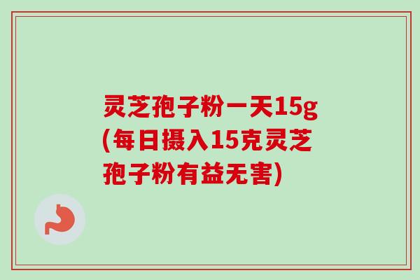灵芝孢子粉一天15g(每日摄入15克灵芝孢子粉有益无害) 灵芝孢子粉一天15g(每日摄入15克灵芝孢子粉有益无害)