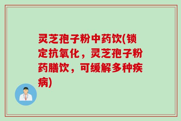 灵芝孢子粉中药饮(锁定抗氧化，灵芝孢子粉药膳饮，可缓解多种疾病)