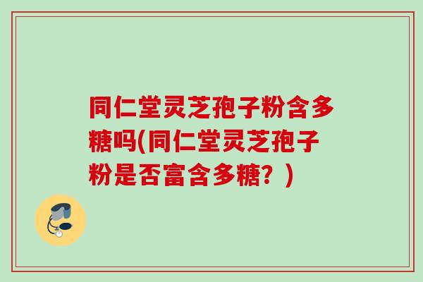 同仁堂灵芝孢子粉含多糖吗(同仁堂灵芝孢子粉是否富含多糖？)