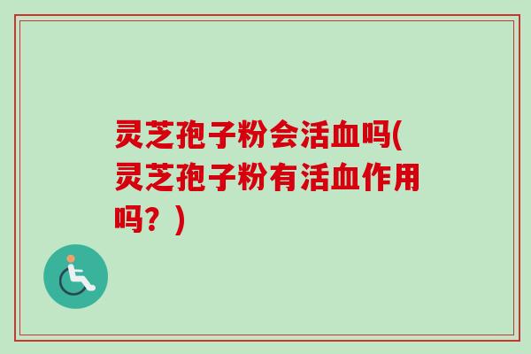 灵芝孢子粉会活血吗(灵芝孢子粉有活血作用吗？)
